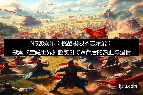 NG28娱乐：挑战极限不忘示爱：探索《宝藏世界》超赞SHOW背后的热血与温情
